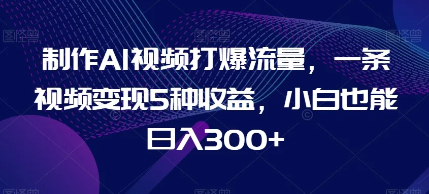 制作AI视频打爆流量，一条视频变现更多种增收，小白也能日收入不断攀升 【揭秘】-网赚项目