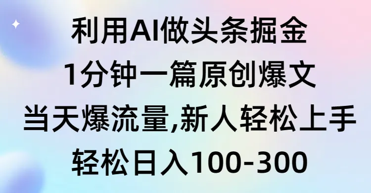 利用AI做头条掘金，1分钟一篇原创爆文，当天爆流量，新人轻松上手！-网赚项目