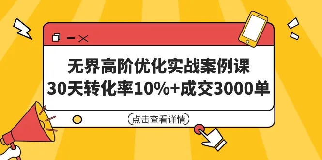 无界高阶优化实战案例课，30天转化率10% 成交3000单，优化案例详解-网赚项目