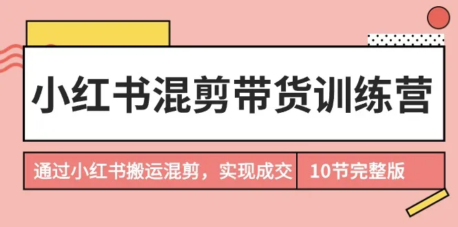 提升小红书带货效率：10节完整训练营教程-网赚项目