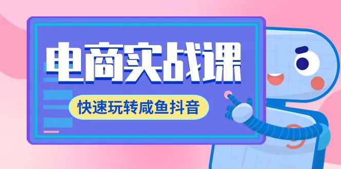 全面掌握电商运营：咸鱼抖音电商精细化全流程课程-网赚项目