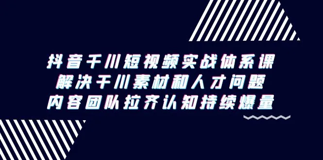 抖音千川短视频实战体系课，解决干川素材和人才问题，内容团队拉齐认知…-网赚项目