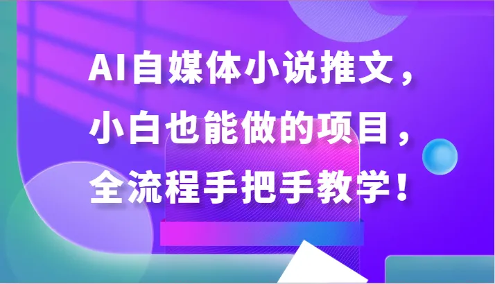 AI自媒体小说推文：全面教学，手把手指导，轻松入门！-网赚项目