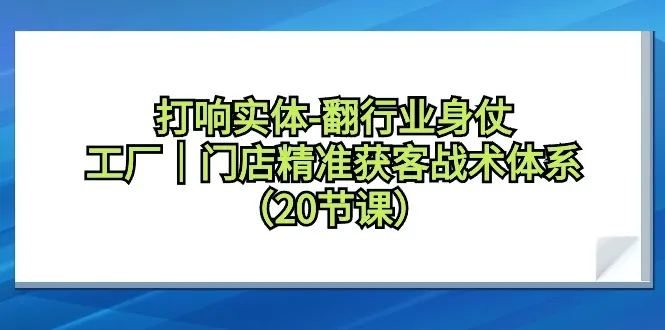 打响实体-翻行业身仗，工厂｜门店精准获客战术体系-网赚项目