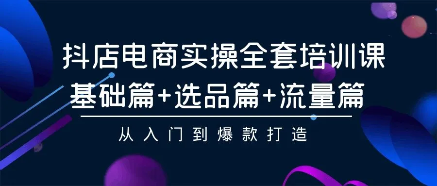 抖店电商实操全套培训课：基础、选品、流量篇，揭秘爆款打造秘籍-网赚项目