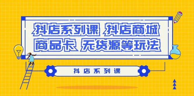 抖店系列课，抖店商城、商品卡、无货源等玩法-网赚项目