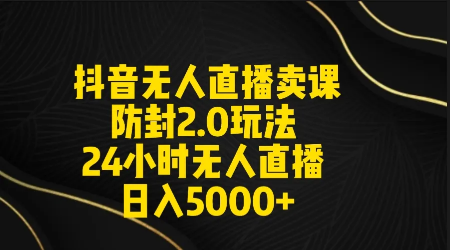 抖音无人直播卖课防封2.0玩法：打造日不落直播间，日收入更多 ，附直播素材和音频-网赚项目