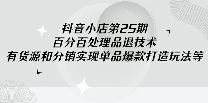 抖音小店-第25期，百分百处理品退技术，有货源和分销实现单品爆款打造玩法