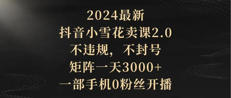 抖音直播卖课新趋势：零粉丝开播，一天更多收入的小雪花矩阵课程-网赚项目