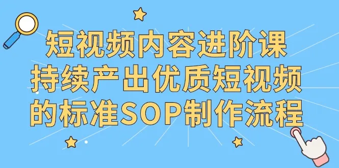 短视频内容进阶课，持续产出优质短视频的标准SOP制作流程-网赚项目