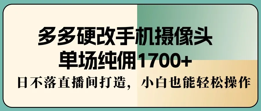 多多硬改手机摄像头，单场纯佣1700 ，日不落直播间打造，小白也能轻松操作-网赚项目