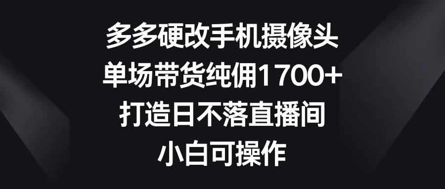 多多硬改手机摄像头，单场带货纯佣1700 ，打造日不落直播间，小白可操作-网赚项目