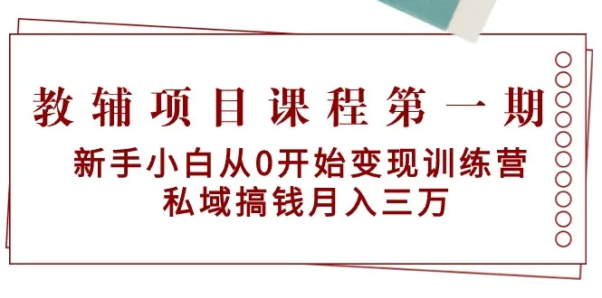 教辅项目课程第一期：新手小白从0开始变现训练营 私域搞钱月增三万-网赚项目