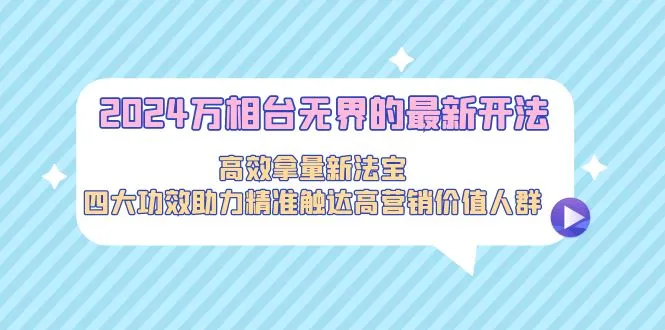 解锁2024万相台无界的高效拿量新法宝：四大功效助力精准触达高营销价值人群-网赚项目