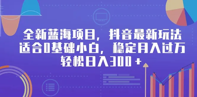 开启抖音赚钱新时代：0基础小白月增收更多的全新蓝海项目揭秘！-网赚项目