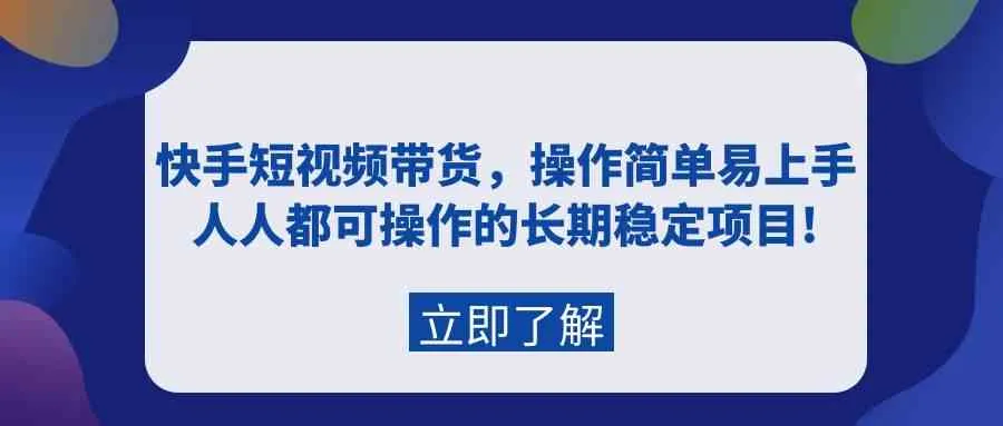 快手短视频带货攻略：零基础操作，轻松掌握的长期稳定项目!-网赚项目