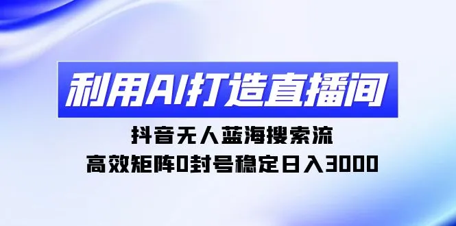 利用AI打造直播间，抖音无人蓝海搜索流，高效矩阵0封号稳定日收入不断攀升-网赚项目