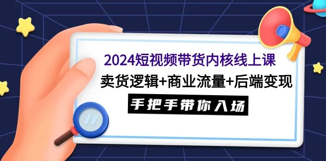 2024年短视频带货内核课程解析：把握商机，实现变现，全面指导带货流程-网赚项目