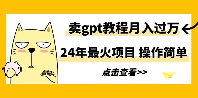 24年最火项目，卖gpt教程月增更多，操作简单-网赚项目