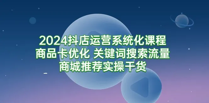 2024年最新抖店运营系统化课程：商品卡优化技巧与关键流量推荐实操解析-网赚项目