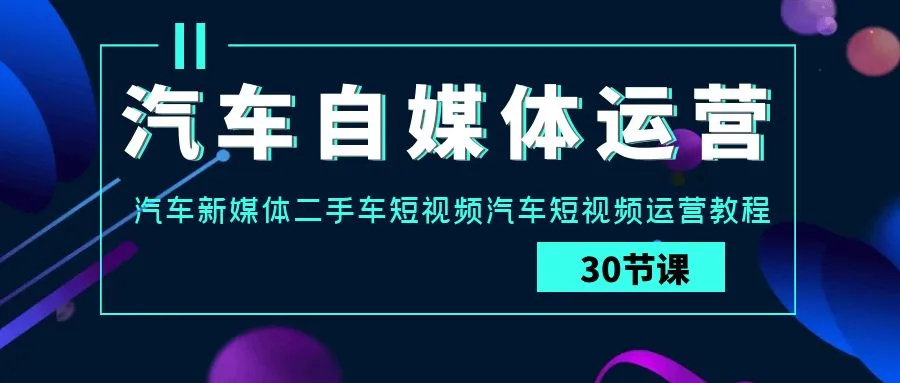 汽车自媒体运营实战课：解锁汽车短视频新媒体运营的关键技巧-网赚项目