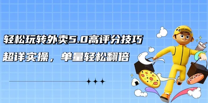 轻松玩转外卖5.0高评分技巧，超详实操，单量轻松翻倍-网赚项目