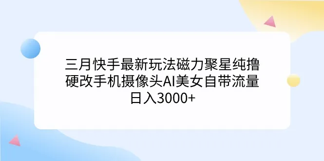 三月快手最新玩法磁力聚星纯撸，硬改手机摄像头AI美女自带流量日收入不断攀升-网赚项目