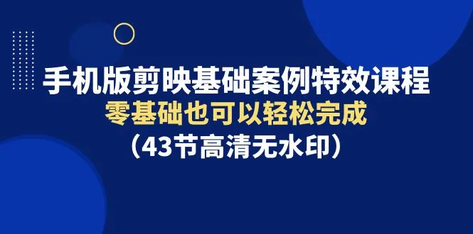 手机视频编辑新手入门：剪映基础案例特效课程全解析-网赚项目