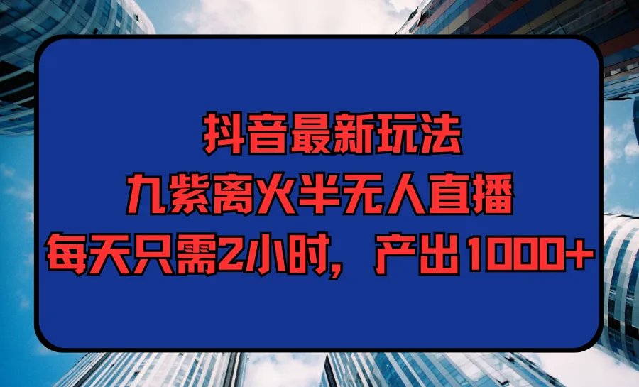 探索抖音新玩法：九紫离火直播，2小时轻松产出1000 ，全面解析-网赚项目