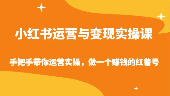 小红书运营与变现实操课：解密变现秘籍，手把手教你打造赚钱红薯号-网赚项目