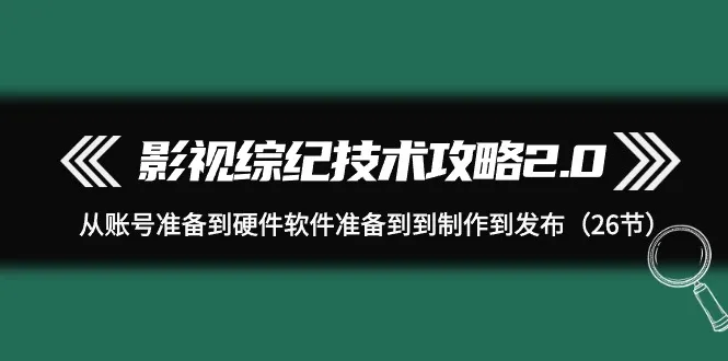 影视综纪技术攻略2.0：打造引人入胜的影视内容，从账号到发布全程指导-网赚项目