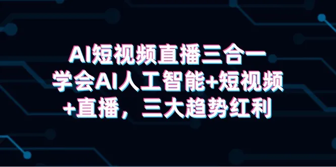 掌握AI人工智能、短视频与直播的三合一技能，把握未来红利！-网赚项目