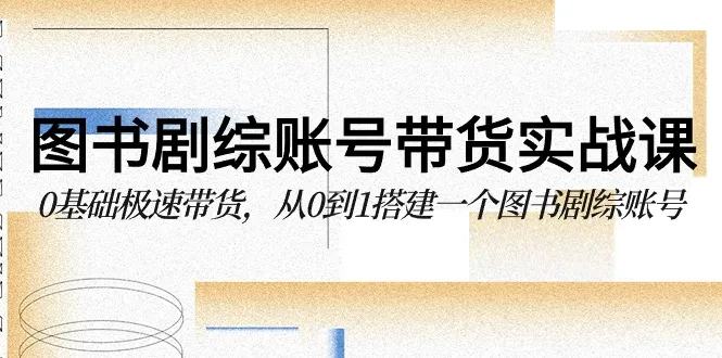 掌握剧综账号带货技巧：从0到1搭建图书剧综账号的实战课程-网赚项目