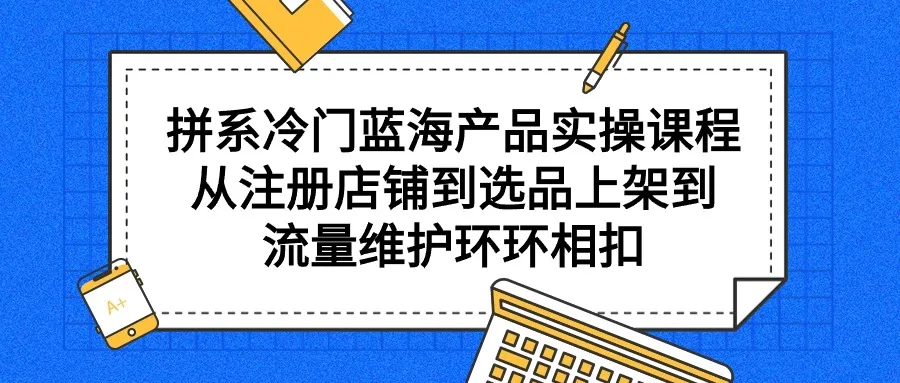 掌握冷门蓝海产品赚钱实操技巧：从选品到流量维护一网打尽-网赚项目