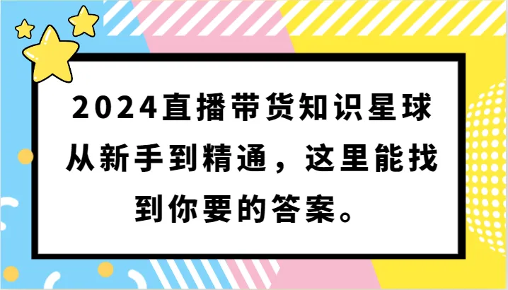 2024直播带货知识星球：从零基础到行业精英，解锁直播赚钱新境界！-网赚项目