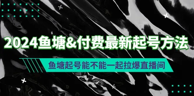 2024最新鱼塘&付费起号技巧揭秘：让您的直播间爆满的秘密方法-网赚项目