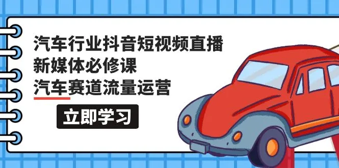 汽车行业 抖音短视频-直播新媒体必修课，汽车赛道流量运营-网赚项目