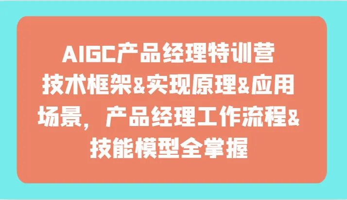 AIGC产品经理特训营：全方位掌握技术框架、实现原理与应用场景！-网赚项目