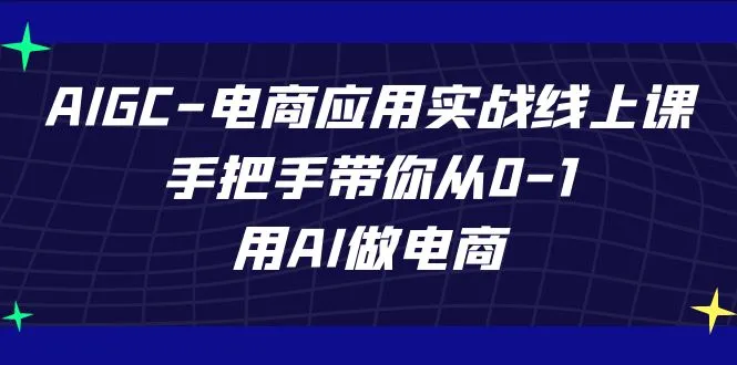 AIGC电商应用实战线上课，手把手带你从0-1，用AI做电商（更新）-网赚项目