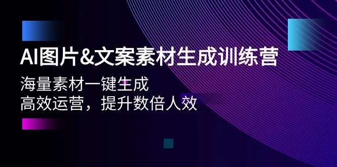 AI图片&文案素材生成训练营：高效运营，提升数倍人效！-网赚项目