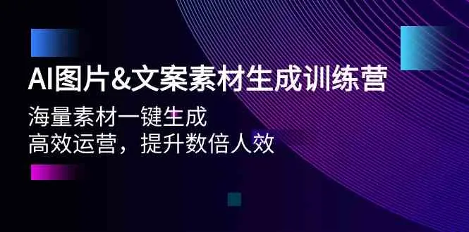 AI图片&文案素材生成训练营，海量素材一键生成 高效运营 提升数倍人效-网赚项目