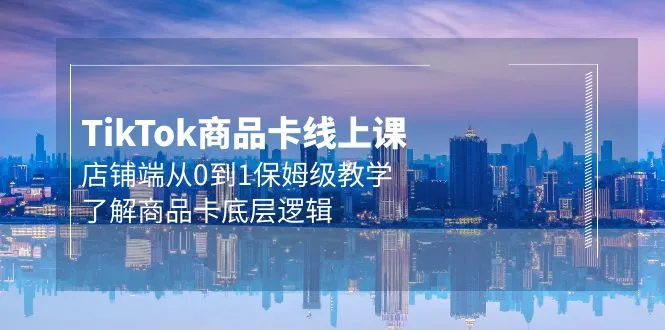 从零到一，掌握TikTok商品卡运营秘籍：实战教学揭秘底层逻辑-网赚项目