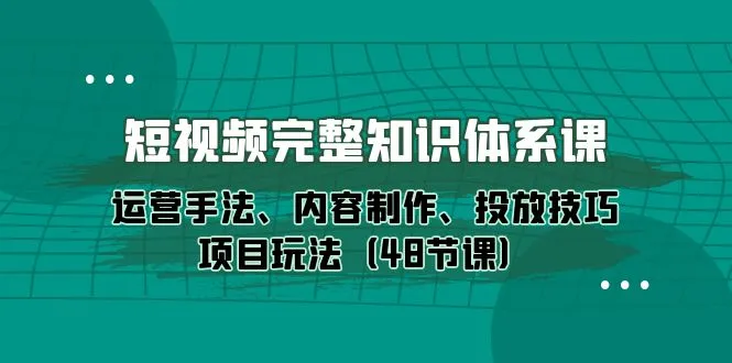 打造短视频王者之路：运营技巧、内容创作、投放策略，一揽子解决方案-网赚项目