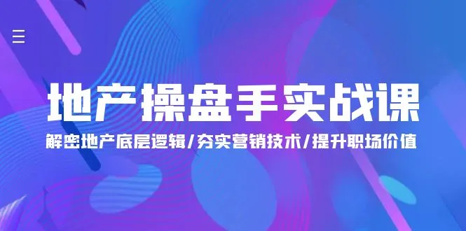 地产操盘实战课程：揭秘地产底层逻辑、提升营销技巧、塑造职场价值-网赚项目