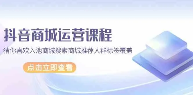 抖音商城运营课程：实操技巧与创新策略解析-网赚项目