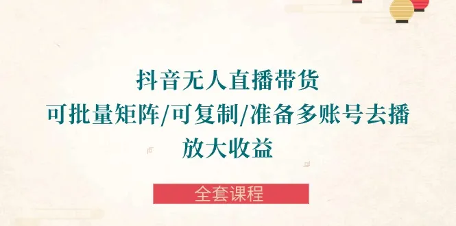 抖音无人直播带货全套课程：放大收益的秘密揭秘-网赚项目