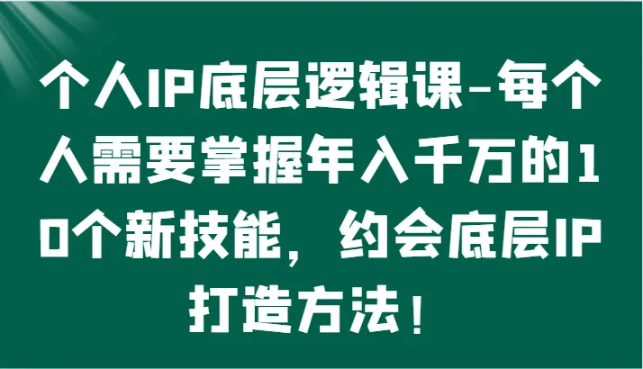 个人IP底层逻辑-掌握年入*万的10个新技能，约会底层IP的打造方法！-网赚项目