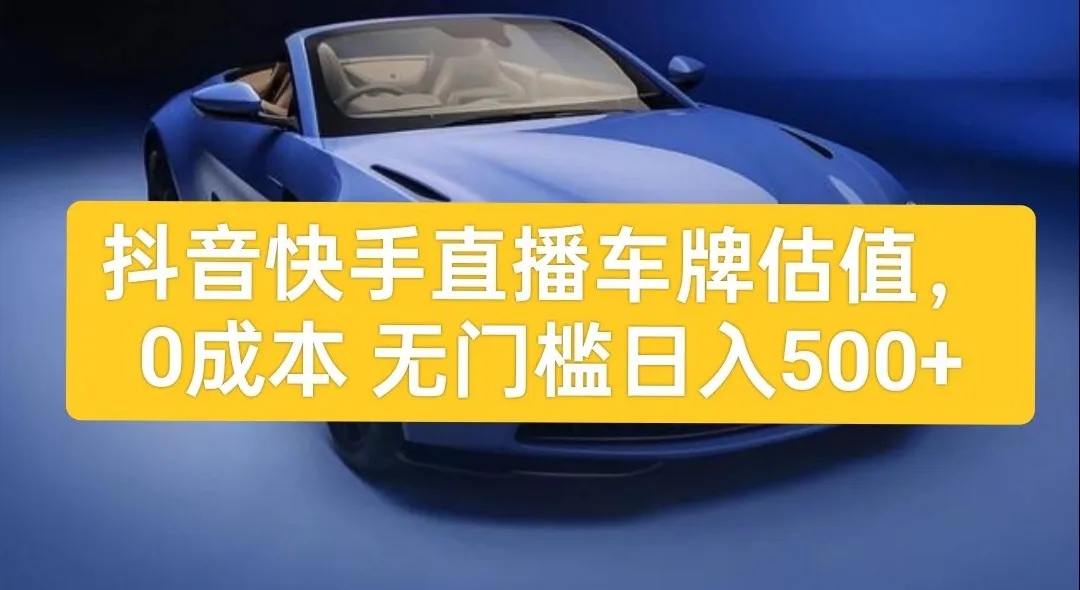 揭秘抖音快手车牌估值变现：0成本、0门槛的新手项目全攻略-网赚项目
