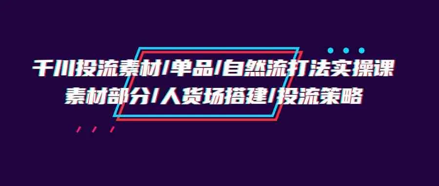 解锁千川投流的成功密码：素材策略、自然流打法全面解析