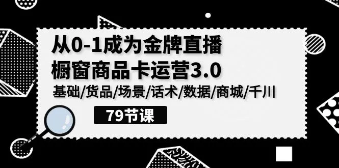 精通直播运营的必备技能：0-1成为金牌直播-橱窗商品卡运营3.0课程深度解析-网赚项目